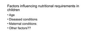 • Age
• Diseased conditions
• Maternal conditions
• Other factors??
Factors influencing nutritional requirements in
children
 