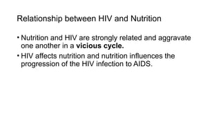Relationship between HIV and Nutrition
• Nutrition and HIV are strongly related and aggravate
one another in a vicious cycle.
• HIV affects nutrition and nutrition influences the
progression of the HIV infection to AIDS.
 