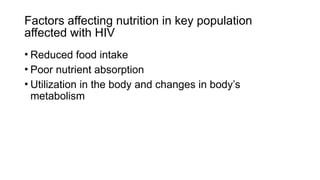 Factors affecting nutrition in key population
affected with HIV
• Reduced food intake
• Poor nutrient absorption
• Utilization in the body and changes in body’s
metabolism
 