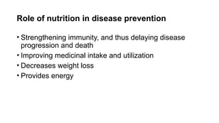 Role of nutrition in disease prevention
• Strengthening immunity, and thus delaying disease
progression and death
• Improving medicinal intake and utilization
• Decreases weight loss
• Provides energy
 
