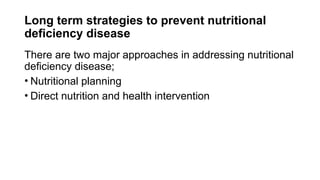 Long term strategies to prevent nutritional
deficiency disease
There are two major approaches in addressing nutritional
deficiency disease;
• Nutritional planning
• Direct nutrition and health intervention
 