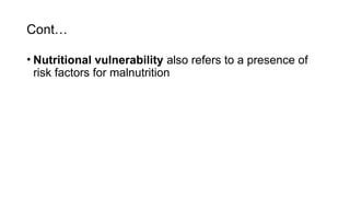 Cont…
• Nutritional vulnerability also refers to a presence of
risk factors for malnutrition
 