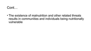 Cont…
• The existence of malnutrition and other related threats
results in communities and individuals being nutritionally
vulnerable
 