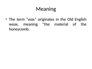 Meaning
• The term “wax” originates in the Old English
weax, meaning “the material of the
honeycomb.
 