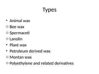 Types
• Animal wax
o Bee wax
o Spermaceti
o Lanolin
• Plant wax
• Petroleum derived wax
o Montan wax
o Polyethylene and related derivatives
 