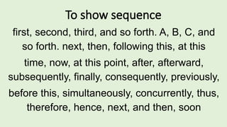To show sequence
first, second, third, and so forth. A, B, C, and
so forth. next, then, following this, at this
time, now, at this point, after, afterward,
subsequently, finally, consequently, previously,
before this, simultaneously, concurrently, thus,
therefore, hence, next, and then, soon
 