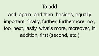 To add
and, again, and then, besides, equally
important, finally, further, furthermore, nor,
too, next, lastly, what's more, moreover, in
addition, first (second, etc.)
 