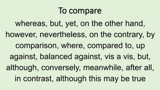 To compare
whereas, but, yet, on the other hand,
however, nevertheless, on the contrary, by
comparison, where, compared to, up
against, balanced against, vis a vis, but,
although, conversely, meanwhile, after all,
in contrast, although this may be true
 