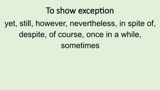To show exception
yet, still, however, nevertheless, in spite of,
despite, of course, once in a while,
sometimes
 