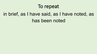 To repeat
in brief, as I have said, as I have noted, as
has been noted
 