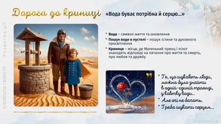 «Вода буває потрібна й серцю...»
* Вода ― символ життя та оновлення
* Пошук води в пустелі ― пошук істини та духовного
просвітлення
* Криниця ― місце, де Маленький принц і пілот
знаходять відповіді на питання про життя та смерть,
про любов та дружбу
”
”
”
 