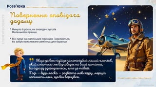 Розв’язка
* Він сумує за Маленьким принцом і хвилюється,
бо забув намалювати ремінець для баранця
* Минуло 6 років, як оповідач зустрів
Маленького принца
 