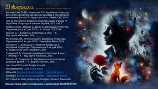 Богосвятська Л.-М.І., Ковальова Л.Л. Зарубіжна література
для загальноосвітніх навчальних закладів з поглибленим
вивченням філології : підруч. для 8 кл. - Львів: Світ, 2016.
Гузь О. Орієнтовне поурочне планування для 8 класу //
Зарубіжна література в школах України, 2017. - № 2.
Ковбасенко Ю., Первак О., Дячок С. Зарубіжна література.
Підручник для 7 кл. для ЗЗСО. - К.: Літера ЛТД, 2024
Куцінко О. Г. Зарубіжна література. 8 клас. — Х. :
Вид. група «Основа», 2016.
Міляновська Н., Міляновський Е. Зарубіжна література.
Підручник для 7 кл. для ЗЗСО.- Тернопіль: Астон, 2024
Ніколенко О., Рудніцька Н., Мацевко-Бекерська Л.
Зарубіжна література. Підручник для 7 кл. для ЗЗСО.-
К.: Видавничий цент "Академія", 2024
Паращич В. В. Усі уроки зарубіжної літератури. 8 клас.
II семестр. — Х. : Вид. група «Основа», 2016.
Столій І. Л., Полулях Н. С. Зарубіжна література. 8 клас :
розробки уроків. — Х. : Вид-во «Ранок», 2016.
Ілюстрації: Pinterest, Google, Freepik
Ann Baratashvili Little Prince world
Wikipedia Antoine de Saint-Exupéry The Little Prince
Вікіпедія. Антуан де Сент-Екзюпері Маленький принц
ШІ: Freepik AI Suite, Midjourney, Designer, Runway, Elevenlabs
Використання відео та зображень із презентації ЗАБОРОНЕНО!!!
 