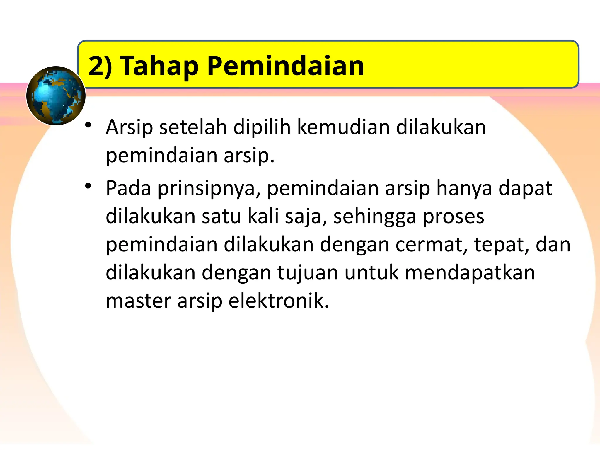 • Arsip setelah dipilih kemudian dilakukan
pemindaian arsip.
• Pada prinsipnya, pemindaian arsip hanya dapat
dilakukan satu kali saja, sehingga proses
pemindaian dilakukan dengan cermat, tepat, dan
dilakukan dengan tujuan untuk mendapatkan
master arsip elektronik.
2) Tahap Pemindaian
 
