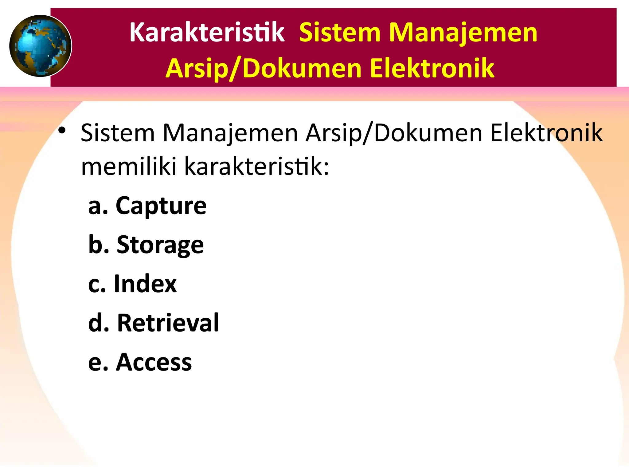 Karakteristik Sistem Manajemen
Arsip/Dokumen Elektronik
• Sistem Manajemen Arsip/Dokumen Elektronik
memiliki karakteristik:
a. Capture
b. Storage
c. Index
d. Retrieval
e. Access
 