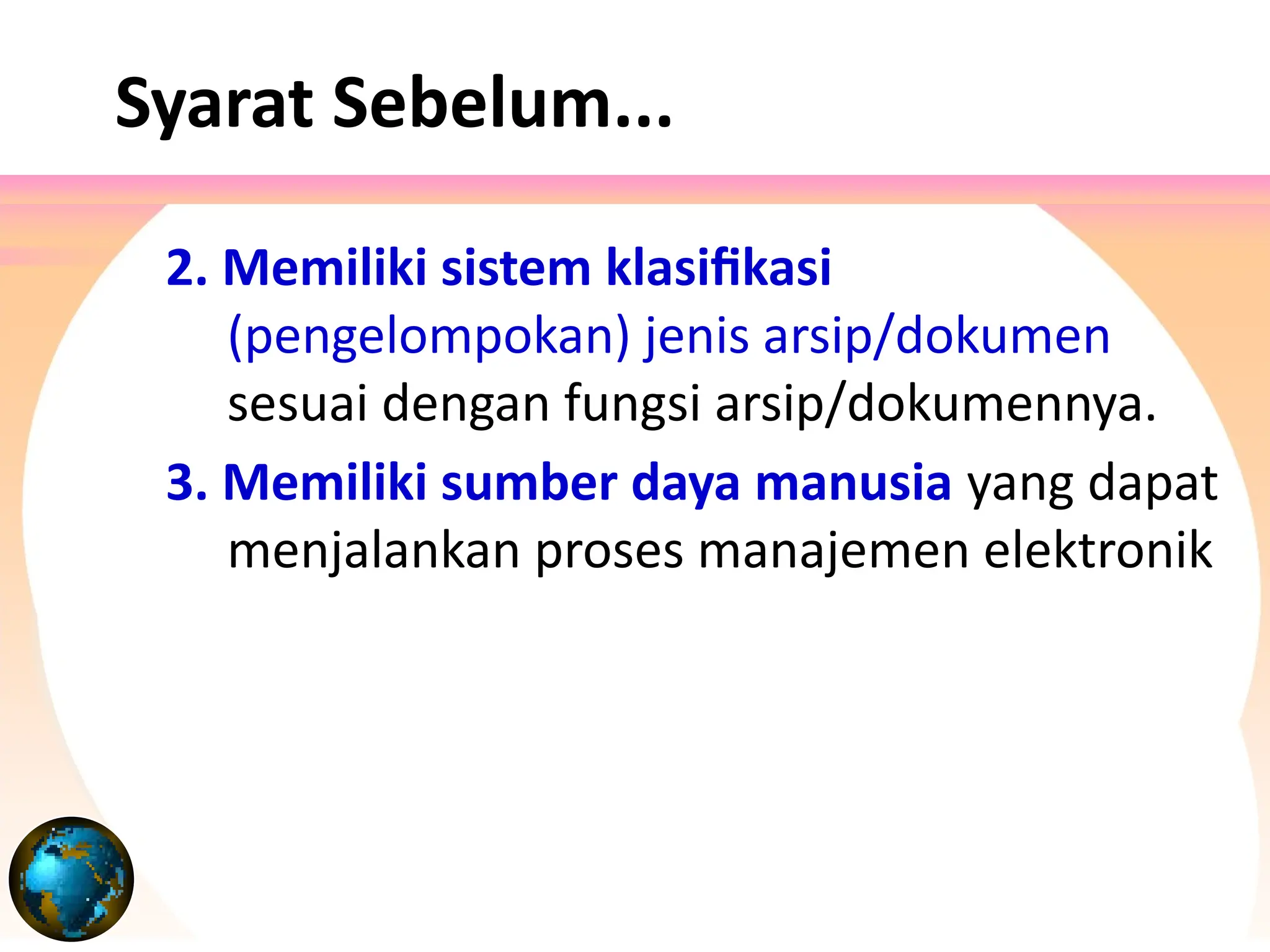 Syarat Sebelum...
2. Memiliki sistem klasifikasi
(pengelompokan) jenis arsip/dokumen
sesuai dengan fungsi arsip/dokumennya.
3. Memiliki sumber daya manusia yang dapat
menjalankan proses manajemen elektronik
 