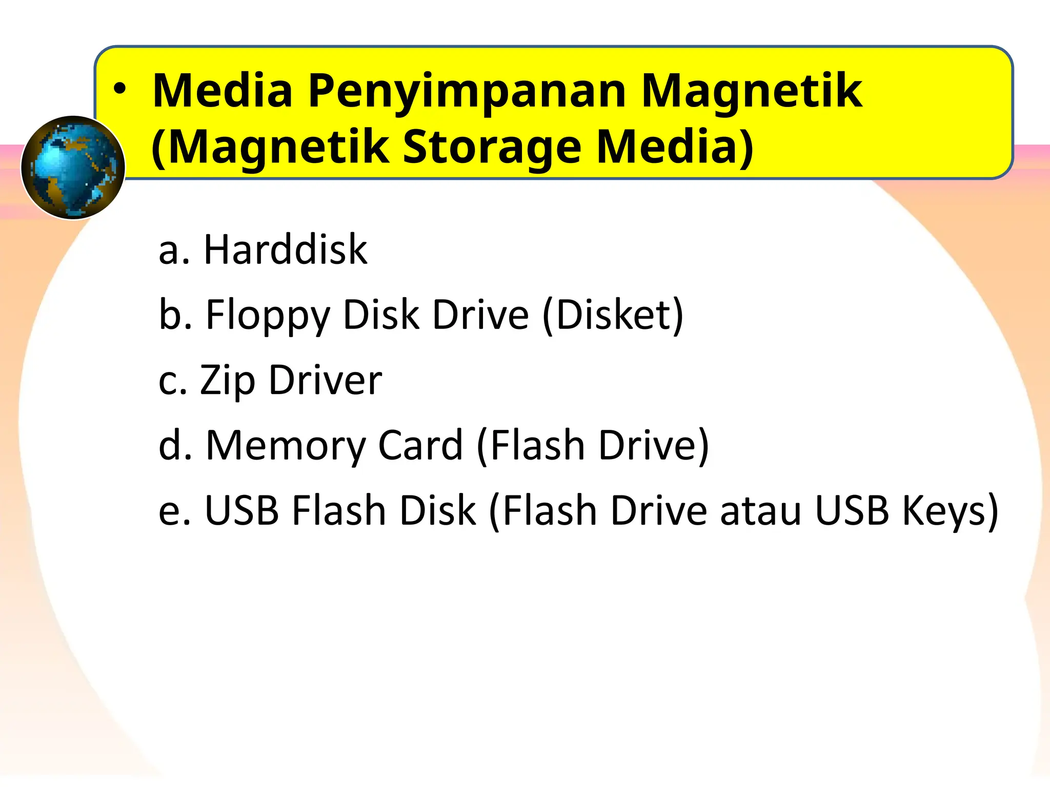 a. Harddisk
b. Floppy Disk Drive (Disket)
c. Zip Driver
d. Memory Card (Flash Drive)
e. USB Flash Disk (Flash Drive atau USB Keys)
• Media Penyimpanan Magnetik
(Magnetik Storage Media)
 