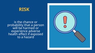 RISK
is the chance or
probability that a person
will be harmed or
experience adverse
health effect if exposed
to a hazard
 
