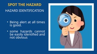 SPOT THE HAZARD
HAZARD IDENTIFICATION
• Being alert at all times
is good.
• some hazards cannot
be easily identified and
not obvious
 