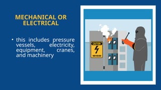 MECHANICAL OR
ELECTRICAL
• this includes pressure
vessels, electricity,
equipment, cranes,
and machinery
 