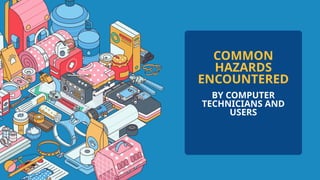 COMMON
HAZARDS
ENCOUNTERED
BY COMPUTER
TECHNICIANS AND
USERS
 