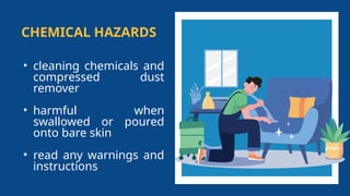 CHEMICAL HAZARDS
• cleaning chemicals and
compressed dust
remover
• harmful when
swallowed or poured
onto bare skin
• read any warnings and
instructions
 