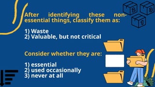 After identifying these non-
essential things, classify them as:
1) Waste
2) Valuable, but not critical
Consider whether they are:
1) essential
2) used occasionally
3) never at all
 