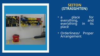SEITON
(STRAIGHTEN)
• a place for
everything, and
everything in its
place
• Orderliness/ Proper
Arrangement
 