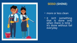 SEISO (SHINE)
• more or less clean
• it isn’t something
that is done only
when there is time -
it’s done without fail
everyday
 