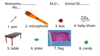 2. microphone
Nickname……………... M.2/… School ID………..
No….
1. pen 3. box 4. baby shoes
5. table 6. plate 7. flag 8. candy
 