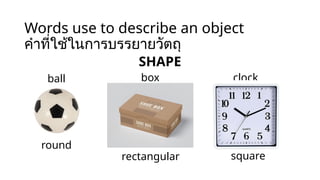 Words use to describe an object
คำที่ใช้ในการบรรยายวัตถุ
SHAPE
round
rectangular square
ball box clock
 