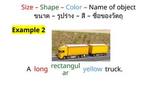 Size – Shape – Color – Name of object
– – –
ขนาด รูปร่าง สี ชื่อของวัตถุ
A
Example 2
long rectangul
ar
yellow truck.
 