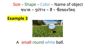 Size – Shape – Color – Name of object
– – –
ขนาด รูปร่าง สี ชื่อของวัตถุ
A
Example 3
small round white ball.
 