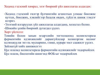 Ходоод гэдэсний хямрал, элэг бөөрний үйл ажиллагаа алдагдах:
-Ходоод гэдэсний гилгэр булчингийн агшилтын улмаас бөөлжис
цутгах, бөөлжих, хэвлийгээр базалж өвдөх, гүйлгэх шинж тэмдэг
илэрнэ.
-Элэгний ялгаруулах үйл ажиллагаа алдагдана, холестаз болно.
-Шокийн үеийн бөөрний дутагдал үүснэ.
Хорт үйлчлэл:
Төвийн болон захын мэдрэлийн тогтолцоонд холинэстераза
ферментийн идэвхжилийг дарангуйлсаар холинэргик нөлөөг
идэвхжүүлж энэ нь мускарино, глико, кураре төст саажилт үүснэ.
Зайлшгүй хийх шинжилгээ:
Цус плазмд холинэстераза ферментийн идэвхжилийг тодорхойлох
Цус плазм, биологийн шингэнд ФОБ-ыг тодорхойлох
 