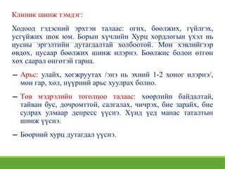 Клиник шинж тэмдэг:
Ходоод гэдэсний эрхтэн талаас: огих, бөөлжих, гүйлгэх,
усгүйжих шок юм. Борын хүчлийн Хурц хордлогын үхэл нь
цусны эргэлтийн дутагдалтай холбоотой. Мөн хэвлийгээр
өвдөх, цусаар бөөлжих шинж илэрнэ. Бөөлжис болон өтгөн
хөх саарал өнгөтэй гарна.
− Арьс: улайх, хогжруутах /энэ нь эхний 1-2 хоног илэрнэ/,
мөн гар, хөл, нүүрний арьс хуулрах болно.
− Төв мэдрэлийн тоголцоо талаас: хөөрлийн байдалтай,
тайван бус, дочромттой, салгалах, чичрэх, бие зарайх, бие
сулрах улмаар депресс үүснэ. Хүнд үед манас таталтын
шинж үүснэ.
− Бөөрний хурц дутагдал үүснэ.
 
