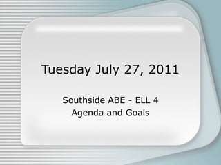 Tuesday July 27, 2011 Southside ABE - ELL 4 Agenda and Goals 