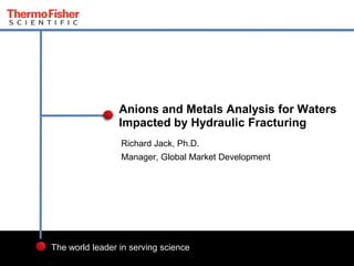Anions and Metals Analysis for Waters
Impacted by Hydraulic Fracturing
Richard Jack, Ph.D.
Manager, Global Market Development

The world leader in serving science
1

 