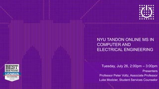 NYU TANDON ONLINE MS IN
COMPUTER AND
ELECTRICAL ENGINEERING
Tuesday, July 26, 2:00pm – 3:00pm
Presenters
Professor Peter Voltz, Associate Professor
Luke Modzier, Student Services Counselor
 