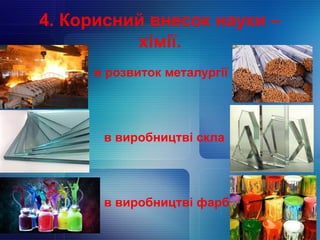 4. Корисний внесок науки –
хімії.
в розвиток металургії
в виробництві скла
в виробництві фарб
 