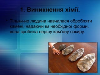1. Виникнення хімії.
• Тільки-но людина навчилася обробляти
камені, надаючи їм необхідної форми,
вона зробила першу кам’яну сокиру.
 