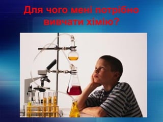Для чого мені потрібно
вивчати хімію?
 