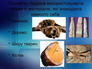 Спочатку людина використовувала
тільки ті матеріали, які знаходила
навколо себе
• Каміння;
• Дерево;
• Шкіру тварин;
• Кістки.
 