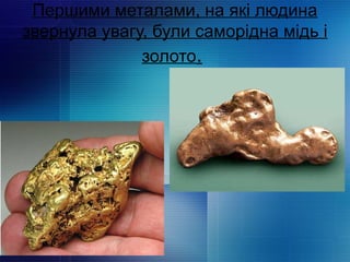 Першими металами, на які людина
звернула увагу, були саморідна мідь і
золото.
 