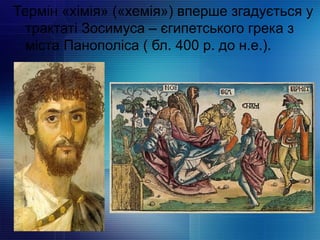 Термін «хімія» («хемія») вперше згадується у
трактаті Зосимуса – єгипетського грека з
міста Панополіса ( бл. 400 р. до н.е.).
 
