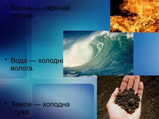 • Вогонь — гарячий
і сухий.
• Вода — холодна і
волога.
• Земля — холодна
і суха.
 