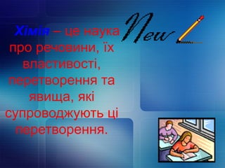 Хімія – це наука
про речовини, їх
властивості,
перетворення та
явища, які
супроводжують ці
перетворення.
 
