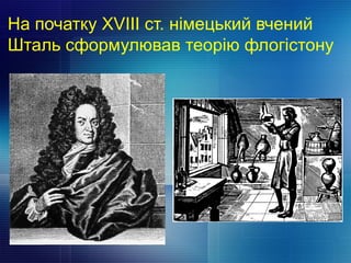 На початку XVIІІ ст. німецький вчений
Шталь сформулював теорію флогістону
 
