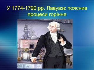 У 1774-1790 рр. Лавуазє пояснив
процеси горіння
 