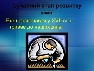 Сучасний етап розвитку
хімії.
Етап розпочався у ХVII ст. і
триває до наших днів.
 