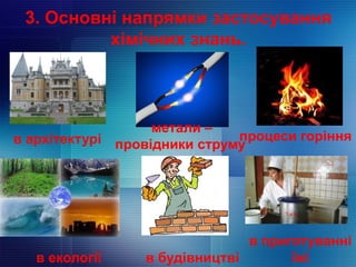3. Основні напрямки застосування
хімічних знань.
в архітектурі
метали –
провідники струму
процеси горіння
в екології в будівництві
в приготуванні
їжі
 